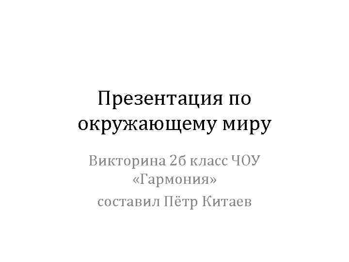 Презентация по окружающему миру Викторина 2 б класс ЧОУ «Гармония» составил Пётр Китаев 