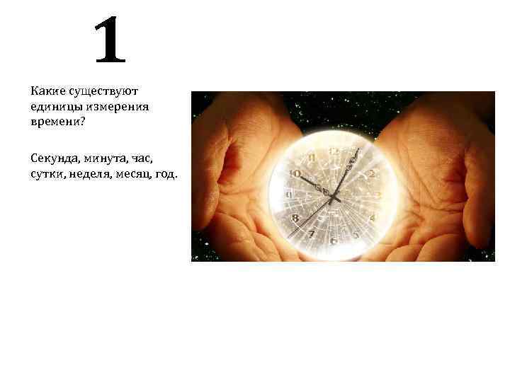 1 Какие существуют единицы измерения времени? Секунда, минута, час, сутки, неделя, месяц, год. 