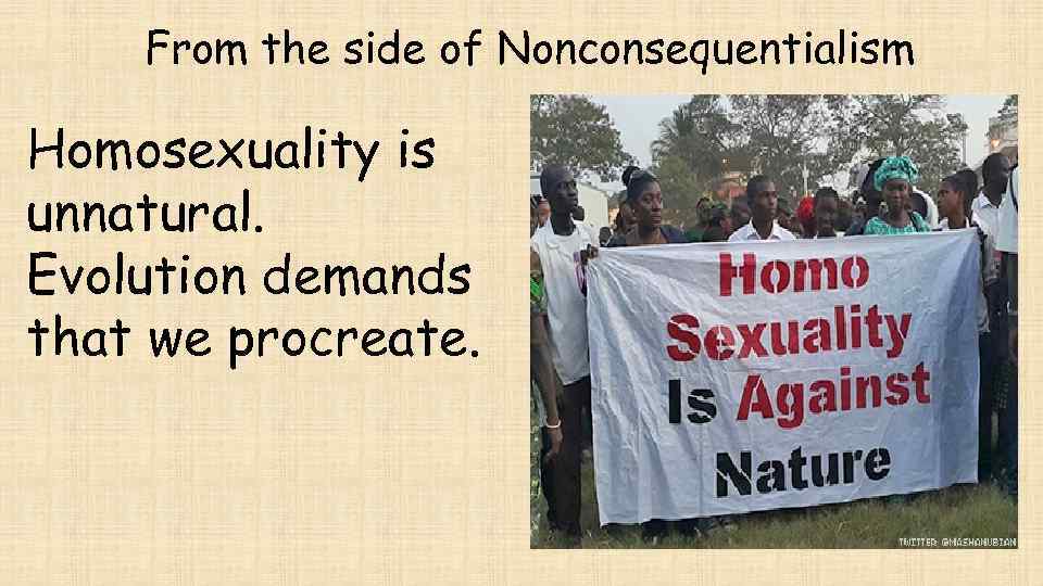 From the side of Nonconsequentialism Homosexuality is unnatural. Evolution demands that we procreate. 
