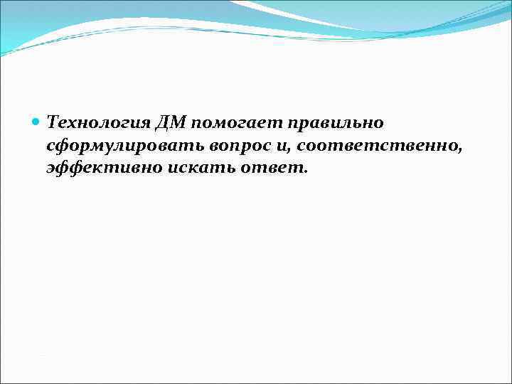  Технология ДМ помогает правильно сформулировать вопрос и, соответственно, эффективно искать ответ. 