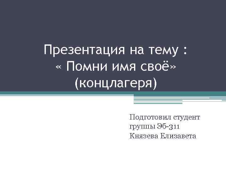 Презентация на тему : « Помни имя своё» (концлагеря) Подготовил студент группы Эб-311 Князева