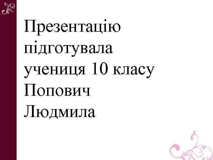 Презентацію підготувала учениця 10 класу Попович Людмила 