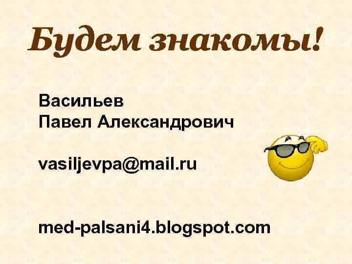 Будем знакомы! Васильев Павел Александрович vasiljevpa@mail. ru med-palsani 4. blogspot. com 
