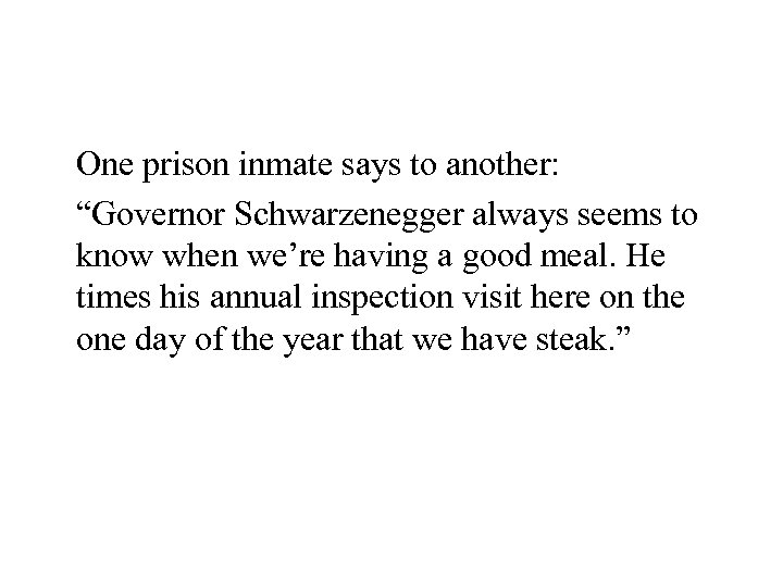 One prison inmate says to another: “Governor Schwarzenegger always seems to know when we’re