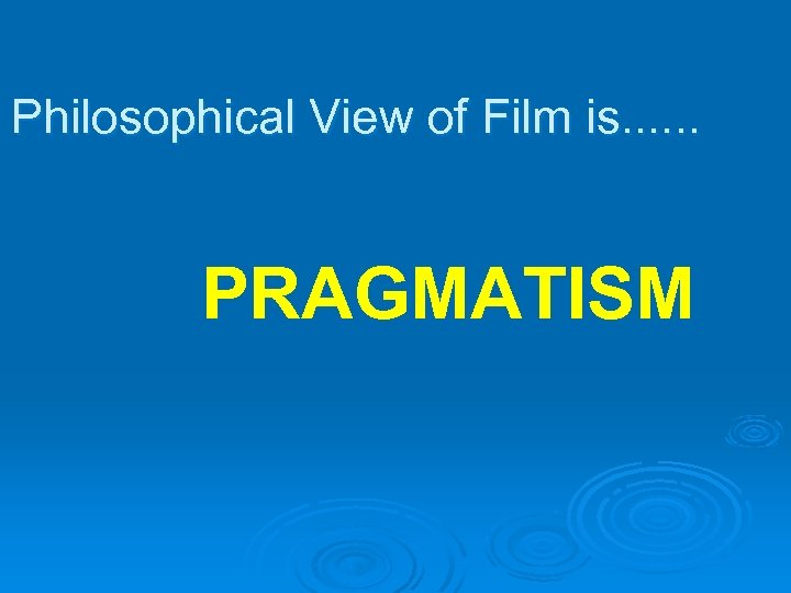 Philosophical View of Film is. . . PRAGMATISM 