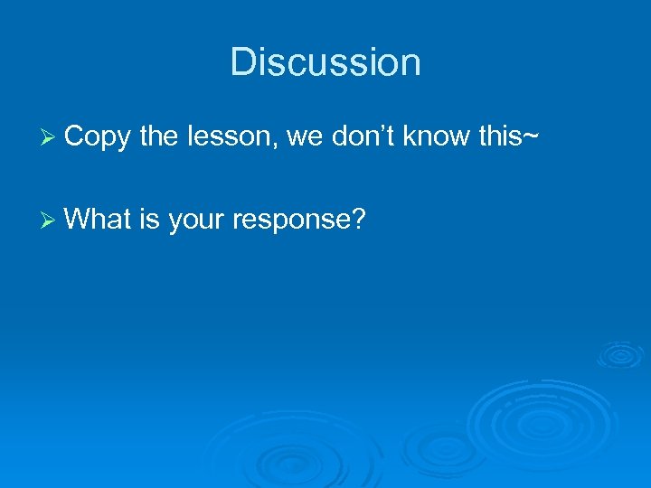 Discussion Ø Copy the lesson, we don’t know this~ Ø What is your response?