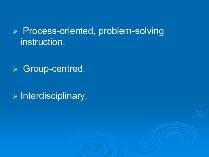 Ø Process-oriented, problem-solving instruction. Ø Group-centred. Ø Interdisciplinary. 