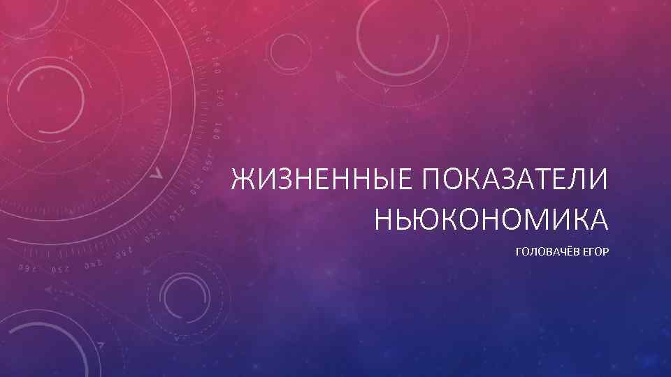 ЖИЗНЕННЫЕ ПОКАЗАТЕЛИ НЬЮКОНОМИКА ГОЛОВАЧЁВ ЕГОР 