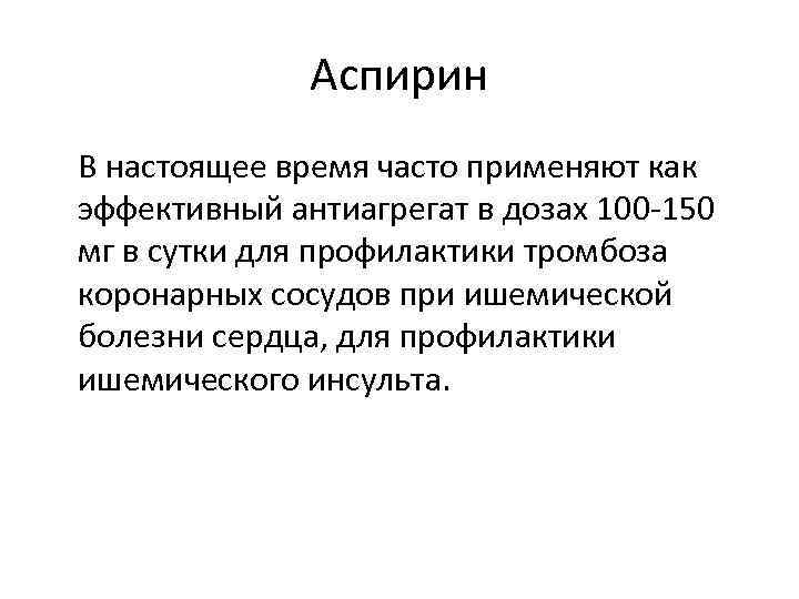 Аспирин В настоящее время часто применяют как эффективный антиагрегат в дозах 100 -150 мг