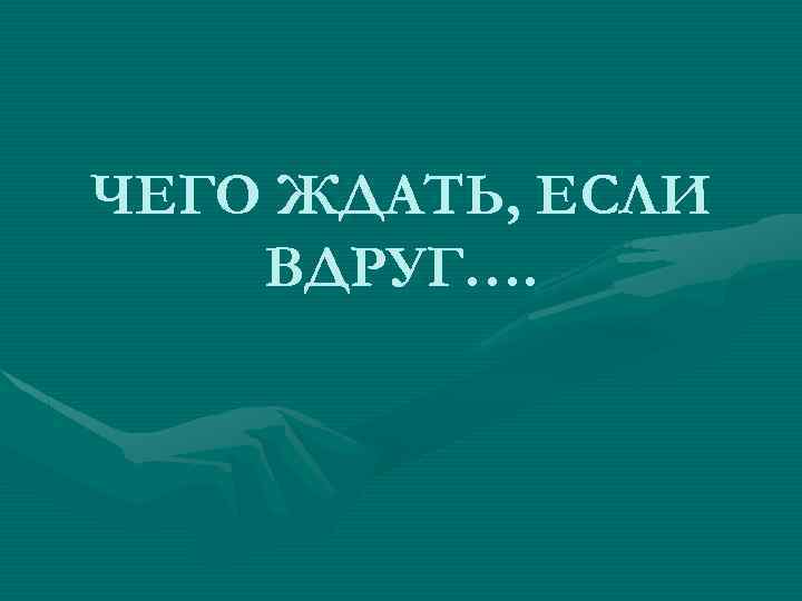 ЧЕГО ЖДАТЬ, ЕСЛИ ВДРУГ…. 