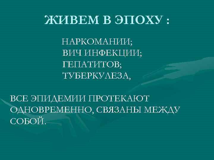 ЖИВЕМ В ЭПОХУ : НАРКОМАНИИ; ВИЧ ИНФЕКЦИИ; ГЕПАТИТОВ; ТУБЕРКУЛЕЗА, ВСЕ ЭПИДЕМИИ ПРОТЕКАЮТ ОДНОВРЕМЕННО, СВЯЗАНЫ