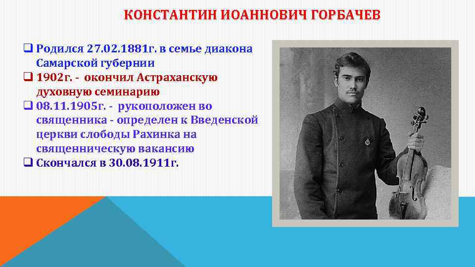 КОНСТАНТИН ИОАННОВИЧ ГОРБАЧЕВ q Родился 27. 02. 1881 г. в семье диакона Самарской губернии