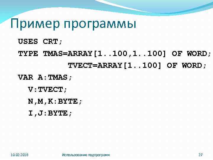 Пример программы USES CRT; TYPE TMAS=ARRAY[1. . 100, 1. . 100] OF WORD; TVECT=ARRAY[1.