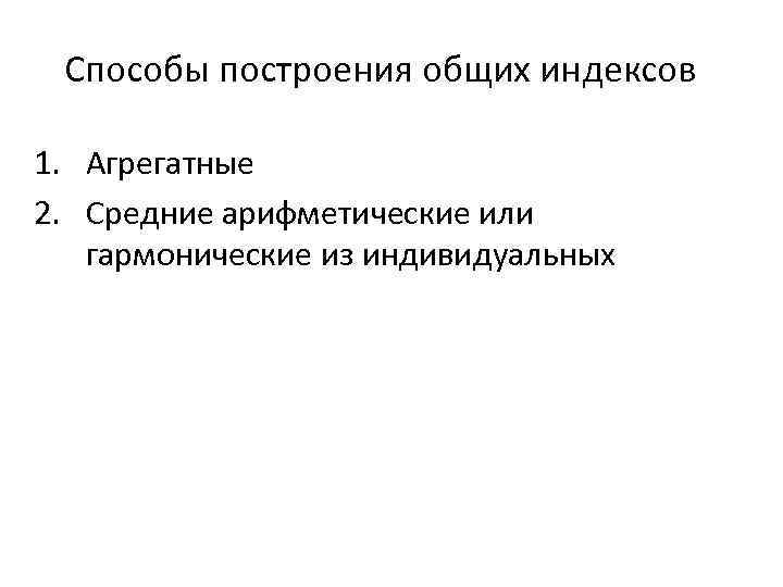 Способы построения общих индексов 1. Агрегатные 2. Средние арифметические или гармонические из индивидуальных 