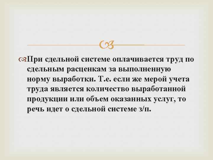  При сдельной системе оплачивается труд по сдельным расценкам за выполненную норму выработки. Т.