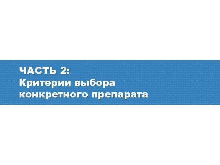 ЧАСТЬ 2: Критерии выбора конкретного препарата 