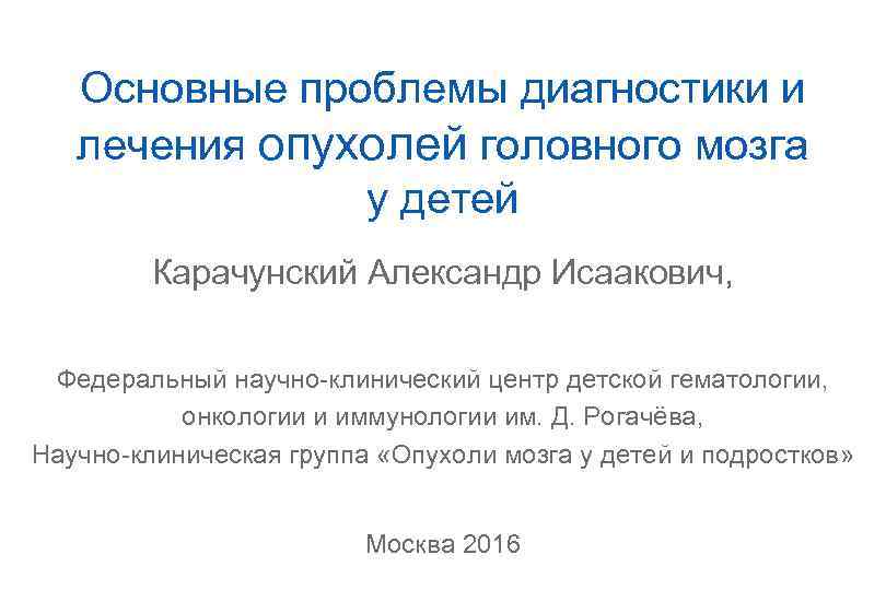 Основные проблемы диагностики и лечения опухолей головного мозга у детей Карачунский Александр Исаакович, Федеральный
