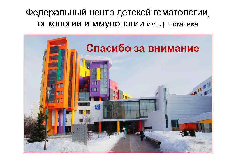 Федеральный центр детской гематологии, онкологии и ммунологии им. Д. Рогачёва Спасибо за внимание 