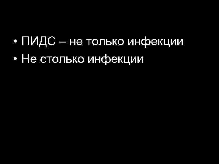  • ПИДС – не только инфекции • Не столько инфекции 