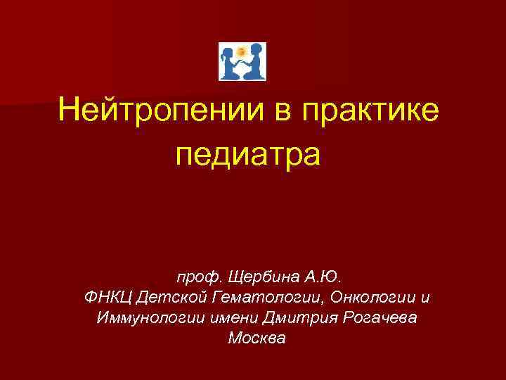Нейтропении в практике педиатра проф. Щербина А. Ю. ФНКЦ Детской Гематологии, Онкологии и Иммунологии