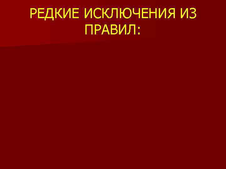 РЕДКИЕ ИСКЛЮЧЕНИЯ ИЗ ПРАВИЛ: 