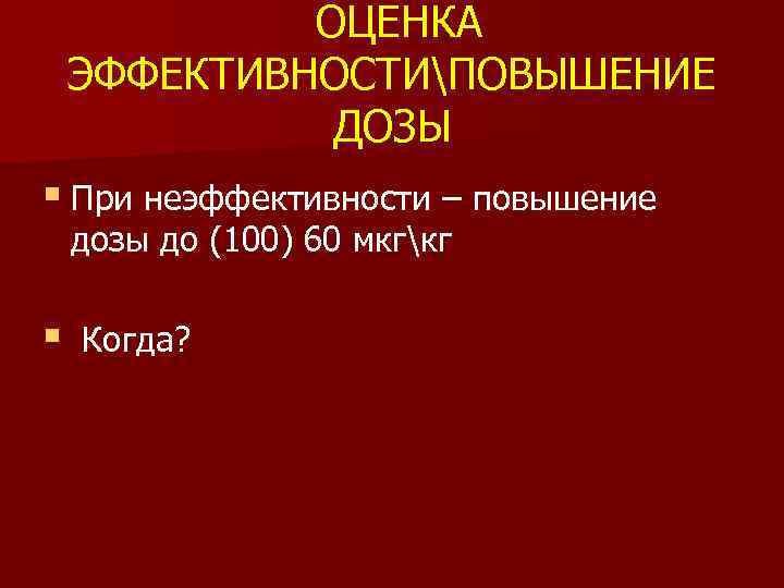 ОЦЕНКА ЭФФЕКТИВНОСТИПОВЫШЕНИЕ ДОЗЫ § При неэффективности – повышение дозы до (100) 60 мкгкг §