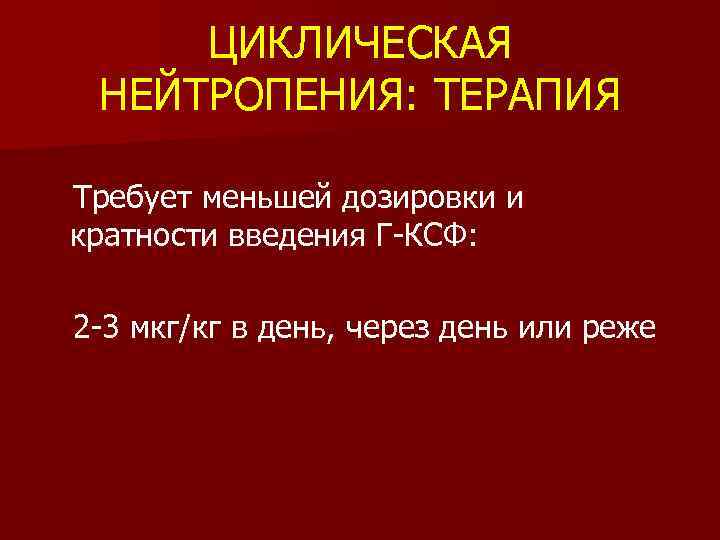 ЦИКЛИЧЕСКАЯ НЕЙТРОПЕНИЯ: ТЕРАПИЯ Требует меньшей дозировки и кратности введения Г-КСФ: 2 -3 мкг/кг в