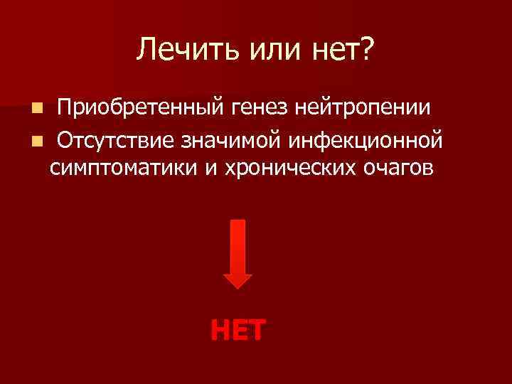 Лечить или нет? Приобретенный генез нейтропении n Отсутствие значимой инфекционной симптоматики и хронических очагов