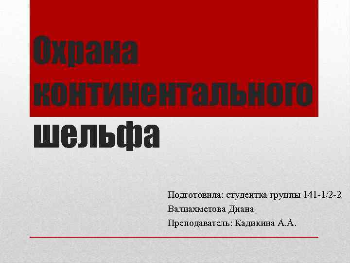 Охрана континентального шельфа Подготовила: студентка группы 141 -1/2 -2 Валиахметова Диана Преподаватель: Кадикина А.