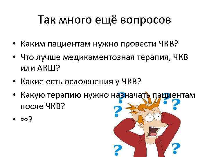 Так много ещё вопросов • Каким пациентам нужно провести ЧКВ? • Что лучше медикаментозная