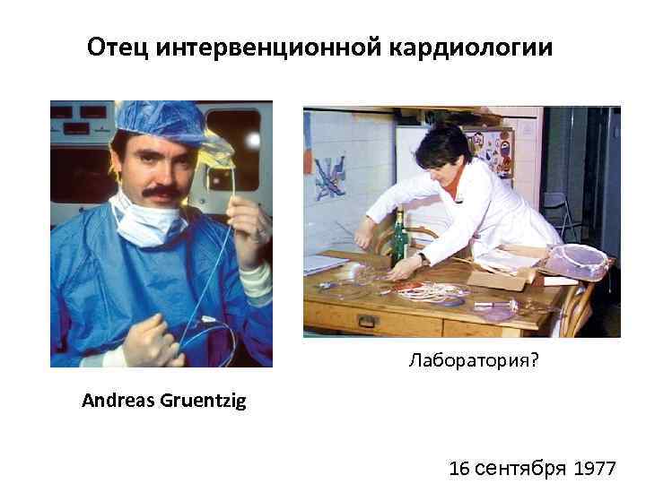 Отец интервенционной кардиологии Лаборатория? Andreas Gruentzig 16 сентября 1977 
