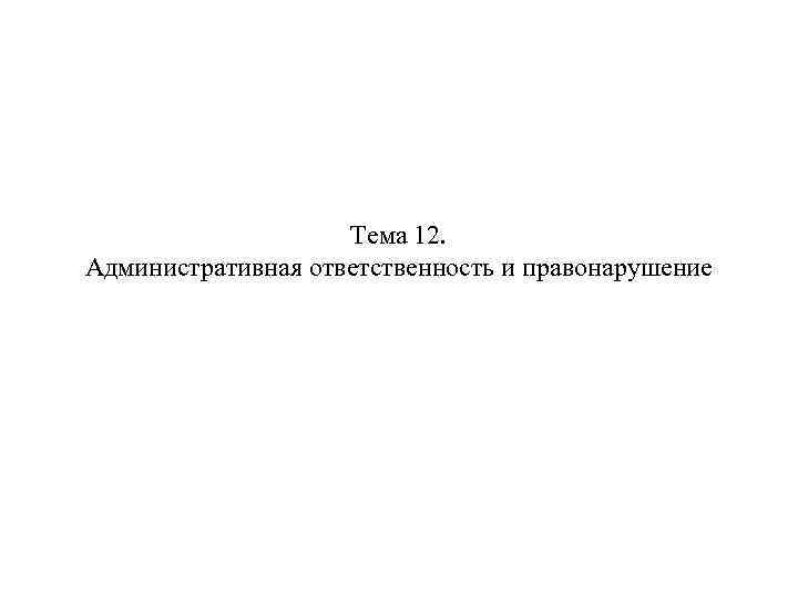 Тема 12. Административная ответственность и правонарушение 