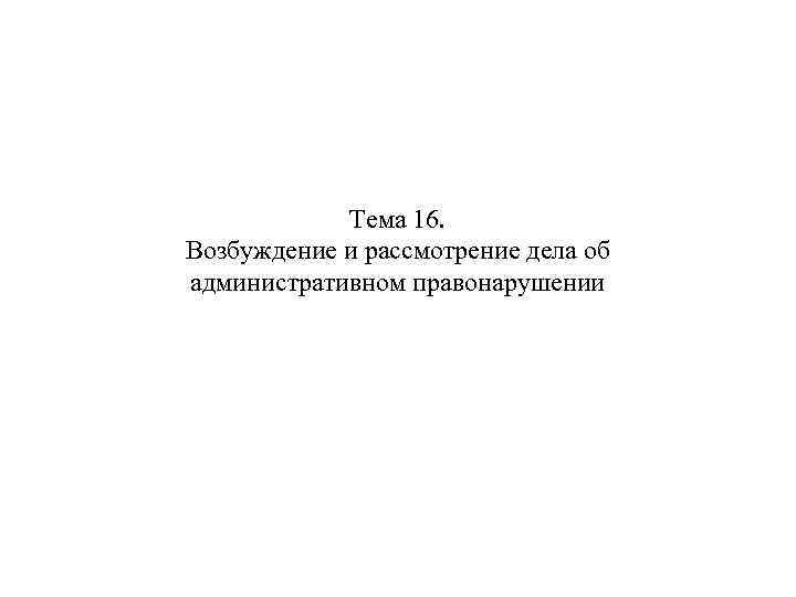 Тема 16. Возбуждение и рассмотрение дела об административном правонарушении 