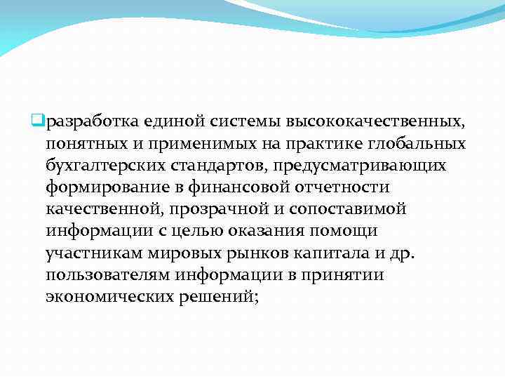 qразработка единой системы высококачественных, понятных и применимых на практике глобальных бухгалтерских стандартов, предусматривающих формирование