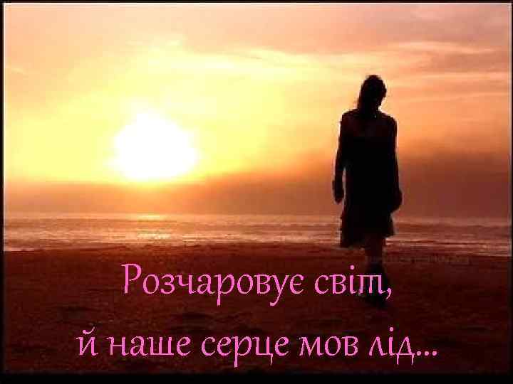 Розчаровує світ, й наше серце мов лід… 