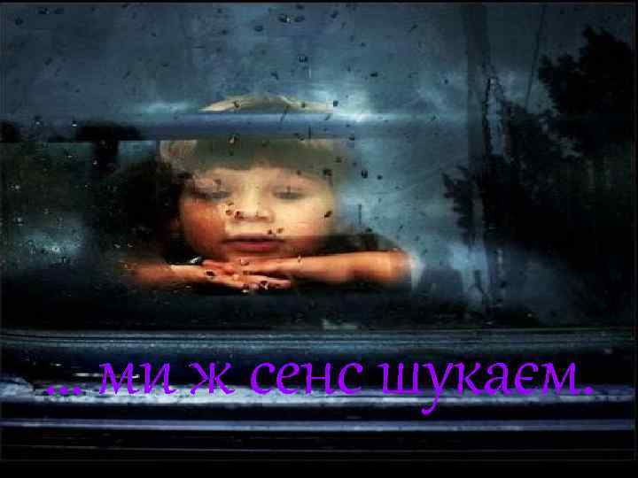 … ми ж сенс шукаєм. 