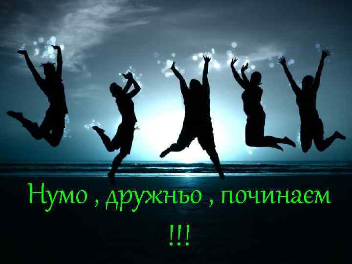 Нумо , дружньо , починаєм !!! 