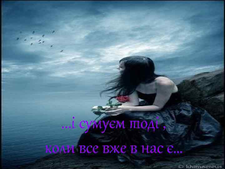 . . . і сумуєм тоді , коли все вже в нас є… 