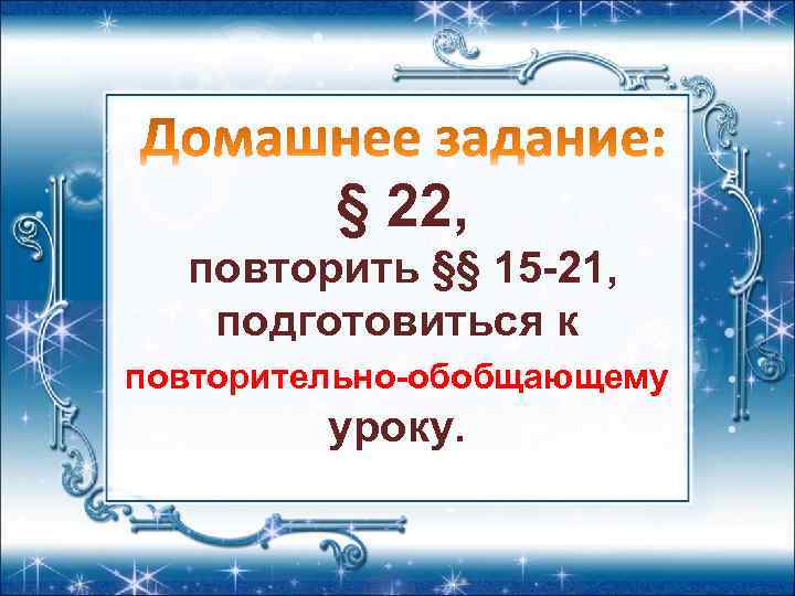 § 22, повторить §§ 15 -21, подготовиться к повторительно-обобщающему уроку. 