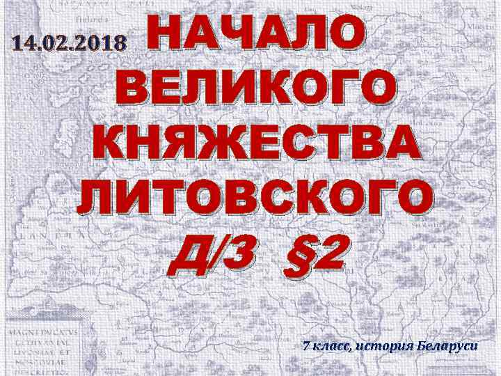 НАЧАЛО ВЕЛИКОГО КНЯЖЕСТВА ЛИТОВСКОГО 14. 02. 2018 Д/З § 2 7 класс, история Беларуси