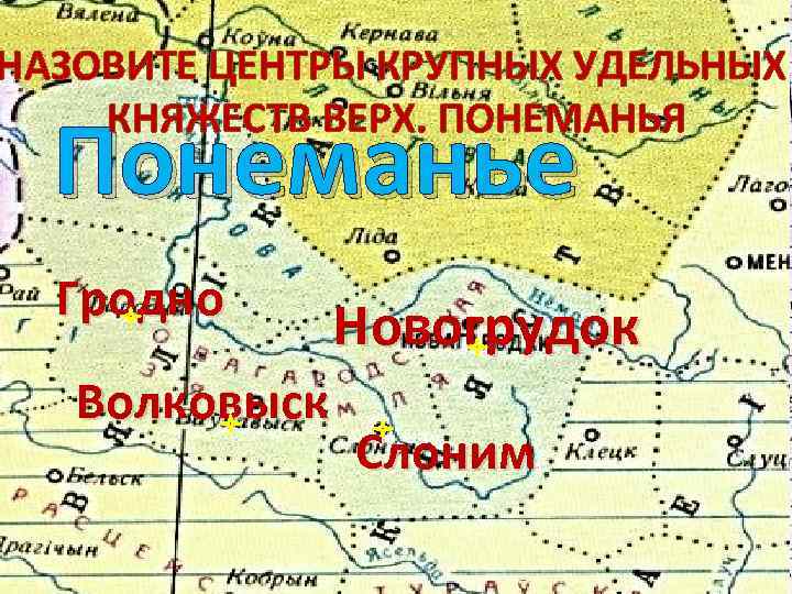 НАЗОВИТЕ ЦЕНТРЫ КРУПНЫХ УДЕЛЬНЫХ КНЯЖЕСТВ ВЕРХ. ПОНЕМАНЬЯ Понеманье Гродно Волковыск Новогрудок Слоним 