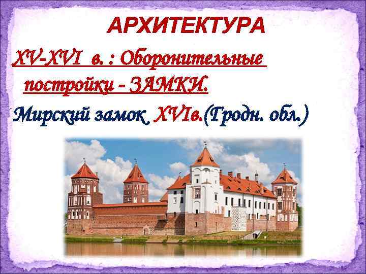 АРХИТЕКТУРА XV-XVI в. : Оборонительные постройки - ЗАМКИ. Мирский замок XVIв. (Гродн. обл. )