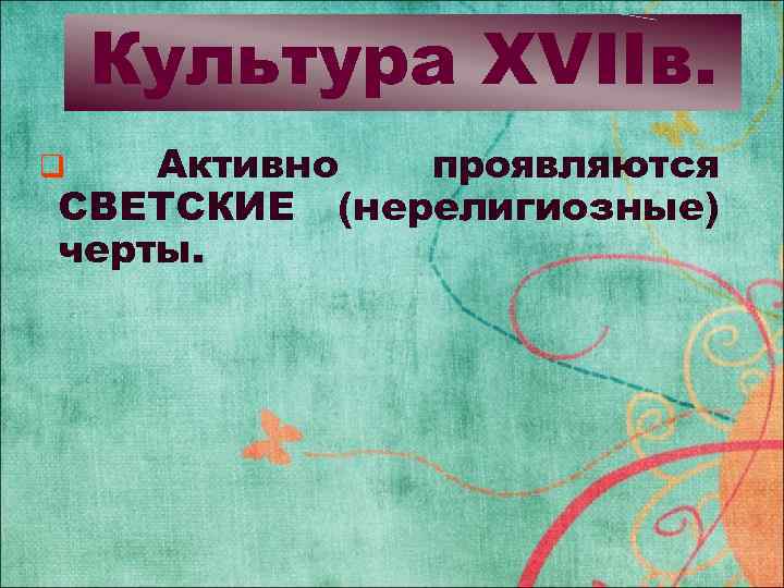 Культура XVIIв. Активно проявляются СВЕТСКИЕ (нерелигиозные) черты. q 