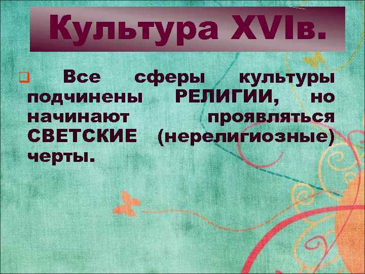 Культура XVIв. Все сферы культуры подчинены РЕЛИГИИ, но начинают проявляться СВЕТСКИЕ (нерелигиозные) черты. q