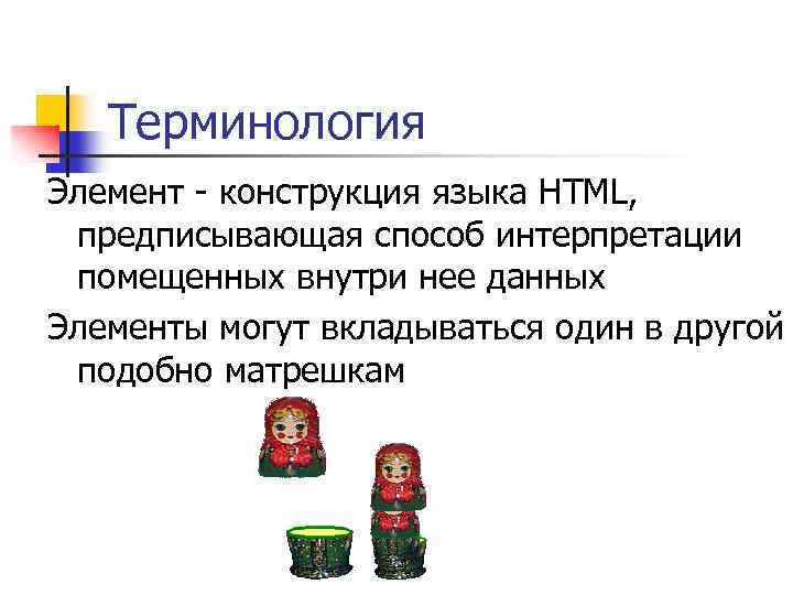 Терминология Элемент - конструкция языка HTML, предписывающая способ интерпретации помещенных внутри нее данных Элементы