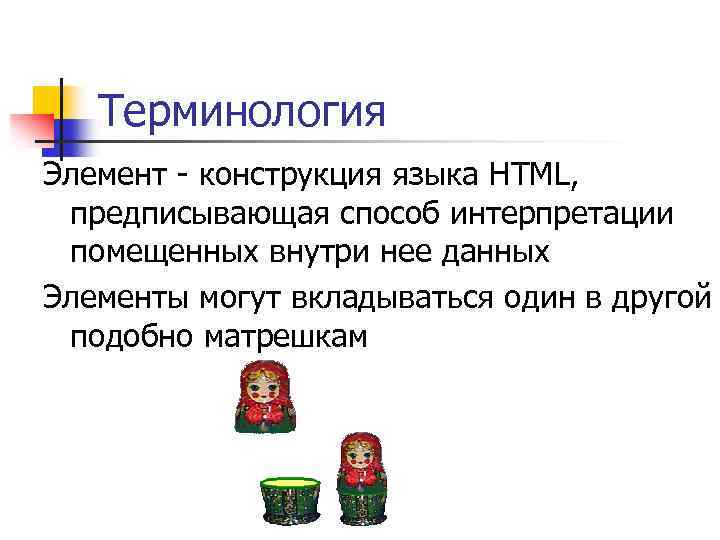 Терминология Элемент - конструкция языка HTML, предписывающая способ интерпретации помещенных внутри нее данных Элементы