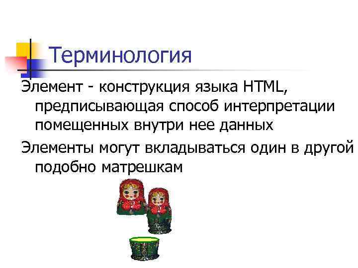 Терминология Элемент - конструкция языка HTML, предписывающая способ интерпретации помещенных внутри нее данных Элементы