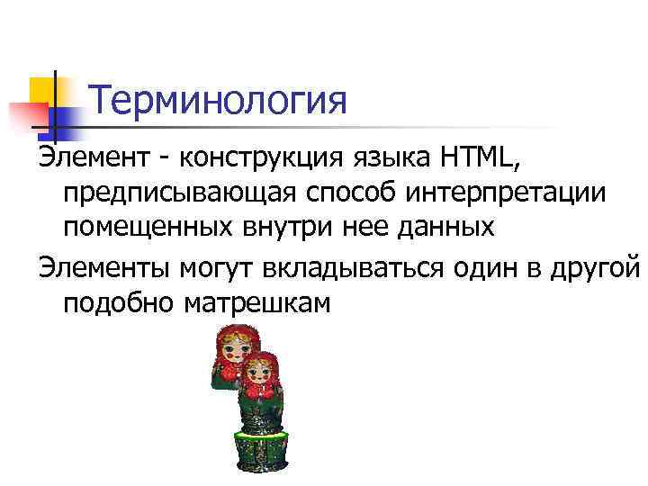 Терминология Элемент - конструкция языка HTML, предписывающая способ интерпретации помещенных внутри нее данных Элементы