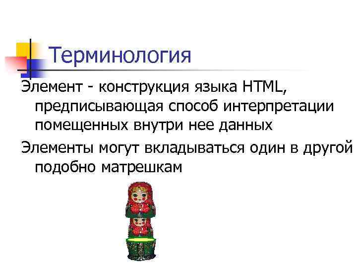 Терминология Элемент - конструкция языка HTML, предписывающая способ интерпретации помещенных внутри нее данных Элементы