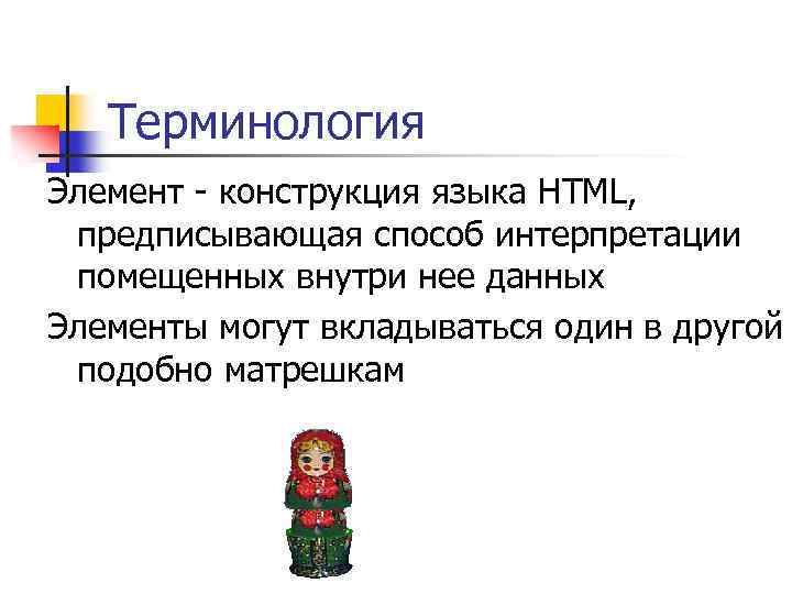 Терминология Элемент - конструкция языка HTML, предписывающая способ интерпретации помещенных внутри нее данных Элементы